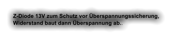 Z-Diode 13V zum Schutz vor berspannungssicherung, Widerstand baut dann berspannung ab..